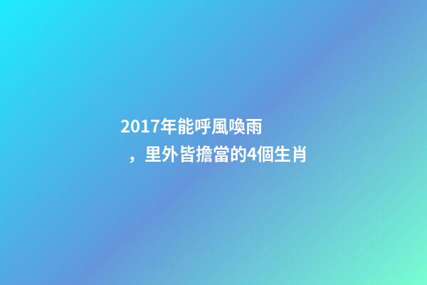 2017年能呼風喚雨，里外皆擔當的4個生肖-第1張-觀點-玄機派